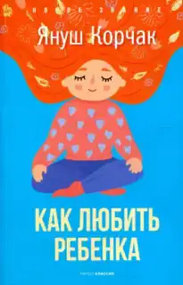Януш Корчак «Как любить ребенка»
